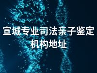 宣城专业司法亲子鉴定机构地址