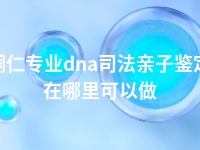 铜仁专业dna司法亲子鉴定在哪里可以做