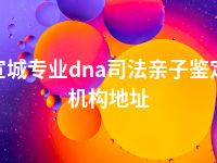 宣城专业dna司法亲子鉴定机构地址