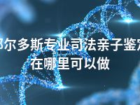 鄂尔多斯专业司法亲子鉴定在哪里可以做