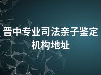 晋中专业司法亲子鉴定机构地址