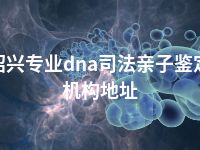 绍兴专业dna司法亲子鉴定机构地址