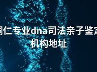 铜仁专业dna司法亲子鉴定机构地址