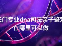 天门专业dna司法亲子鉴定在哪里可以做