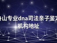 舟山专业dna司法亲子鉴定机构地址