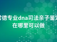 常德专业dna司法亲子鉴定在哪里可以做