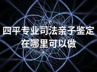 四平专业司法亲子鉴定在哪里可以做