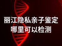 丽江隐私亲子鉴定哪里可以检测