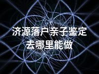 济源落户亲子鉴定去哪里能做