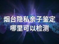 烟台隐私亲子鉴定哪里可以检测