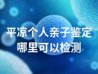 平凉个人亲子鉴定哪里可以检测