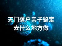 天门落户亲子鉴定去什么地方做