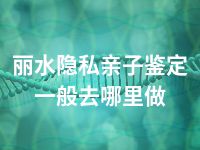 丽水隐私亲子鉴定一般去哪里做