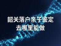 韶关落户亲子鉴定去哪里能做