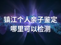 镇江个人亲子鉴定哪里可以检测