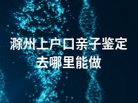 滁州上户口亲子鉴定去哪里能做