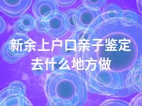 新余上户口亲子鉴定去什么地方做