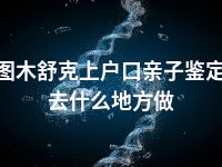 图木舒克上户口亲子鉴定去什么地方做