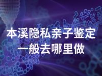 本溪隐私亲子鉴定一般去哪里做