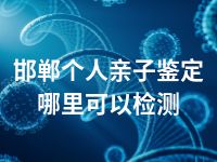 邯郸个人亲子鉴定哪里可以检测