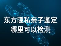 东方隐私亲子鉴定哪里可以检测