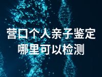 营口个人亲子鉴定哪里可以检测