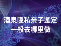 酒泉隐私亲子鉴定一般去哪里做