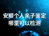 安顺个人亲子鉴定哪里可以检测