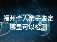 福州个人亲子鉴定哪里可以检测