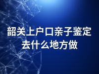 韶关上户口亲子鉴定去什么地方做