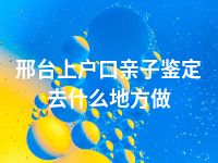 邢台上户口亲子鉴定去什么地方做