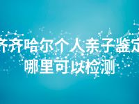 齐齐哈尔个人亲子鉴定哪里可以检测