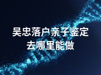 吴忠落户亲子鉴定去哪里能做