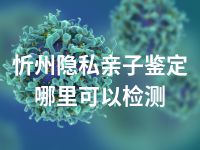 忻州隐私亲子鉴定哪里可以检测