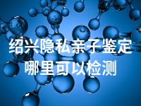 绍兴隐私亲子鉴定哪里可以检测