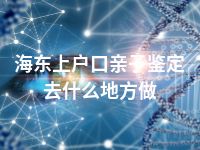 海东上户口亲子鉴定去什么地方做