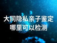 大同隐私亲子鉴定哪里可以检测