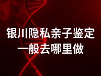 银川隐私亲子鉴定一般去哪里做