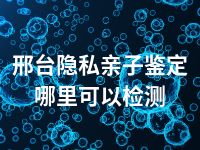 邢台隐私亲子鉴定哪里可以检测