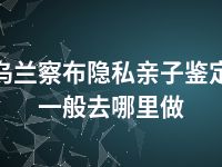 乌兰察布隐私亲子鉴定一般去哪里做