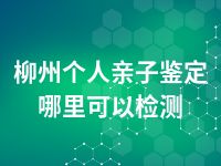 柳州个人亲子鉴定哪里可以检测