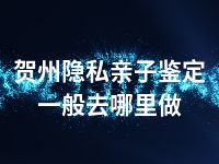 贺州隐私亲子鉴定一般去哪里做