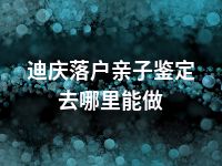 迪庆落户亲子鉴定去哪里能做