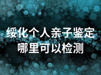 绥化个人亲子鉴定哪里可以检测