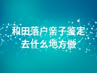 和田落户亲子鉴定去什么地方做