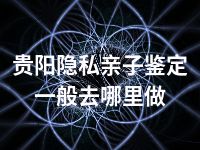 贵阳隐私亲子鉴定一般去哪里做