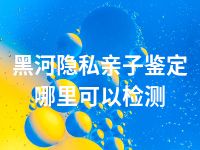 黑河隐私亲子鉴定哪里可以检测