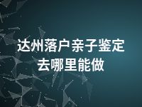 达州落户亲子鉴定去哪里能做