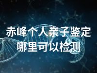 赤峰个人亲子鉴定哪里可以检测