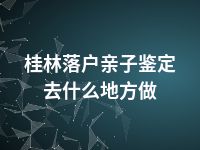 桂林落户亲子鉴定去什么地方做